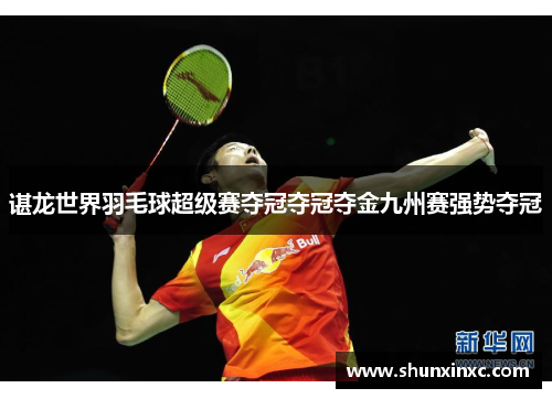谌龙世界羽毛球超级赛夺冠夺冠夺金九州赛强势夺冠