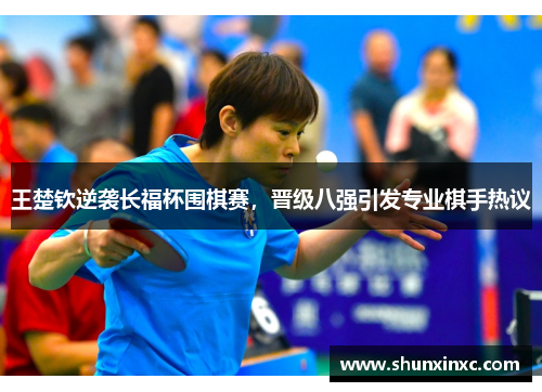 王楚钦逆袭长福杯围棋赛，晋级八强引发专业棋手热议