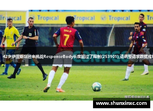 足坛传奇再战冠军联赛：42岁伊涅斯塔迎来挑战ResponseBody长度超过了限制(253901),请调整请求数据或将max_token设置更大