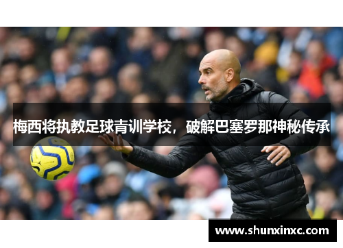 梅西将执教足球青训学校，破解巴塞罗那神秘传承