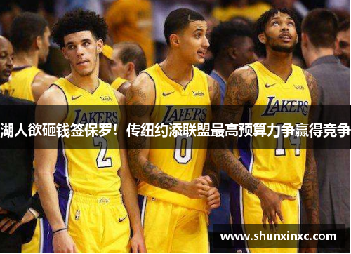 湖人欲砸钱签保罗！传纽约添联盟最高预算力争赢得竞争