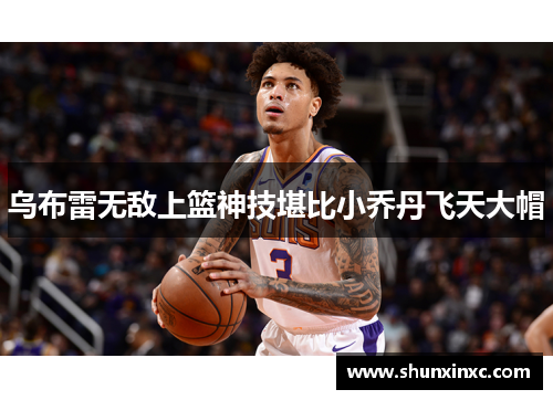 乌布雷无敌上篮神技堪比小乔丹飞天大帽